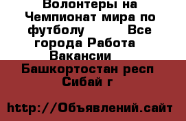 Волонтеры на Чемпионат мира по футболу 2018. - Все города Работа » Вакансии   . Башкортостан респ.,Сибай г.